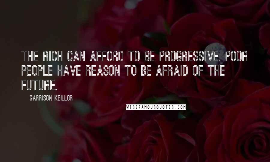 Garrison Keillor Quotes: The rich can afford to be progressive. Poor people have reason to be afraid of the future.