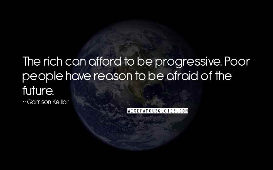 Garrison Keillor Quotes: The rich can afford to be progressive. Poor people have reason to be afraid of the future.