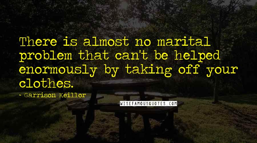 Garrison Keillor Quotes: There is almost no marital problem that can't be helped enormously by taking off your clothes.