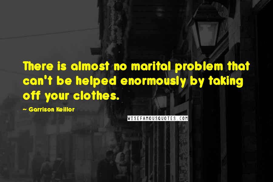 Garrison Keillor Quotes: There is almost no marital problem that can't be helped enormously by taking off your clothes.