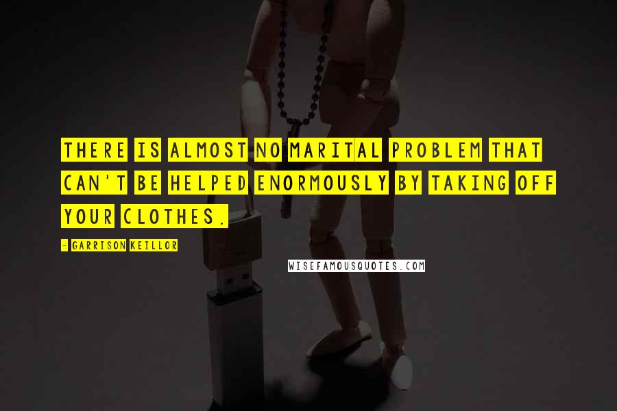 Garrison Keillor Quotes: There is almost no marital problem that can't be helped enormously by taking off your clothes.