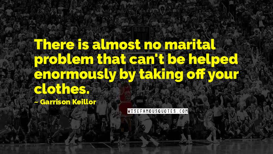 Garrison Keillor Quotes: There is almost no marital problem that can't be helped enormously by taking off your clothes.