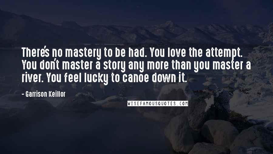 Garrison Keillor Quotes: There's no mastery to be had. You love the attempt. You don't master a story any more than you master a river. You feel lucky to canoe down it.