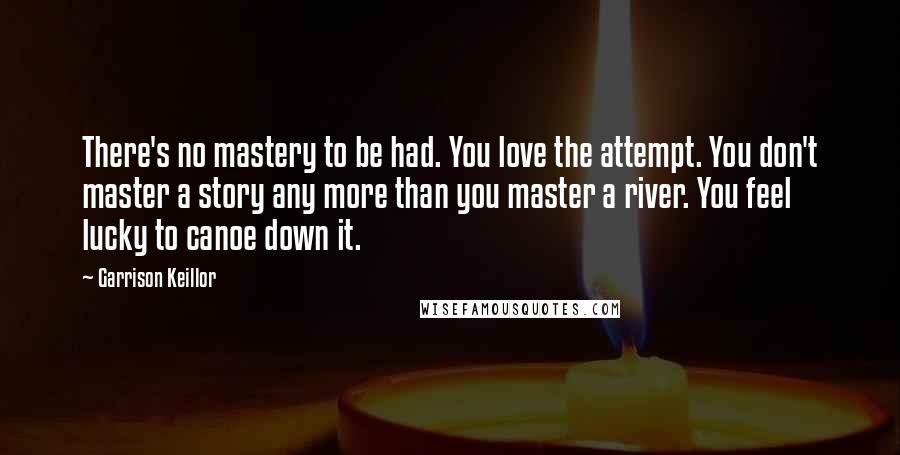 Garrison Keillor Quotes: There's no mastery to be had. You love the attempt. You don't master a story any more than you master a river. You feel lucky to canoe down it.