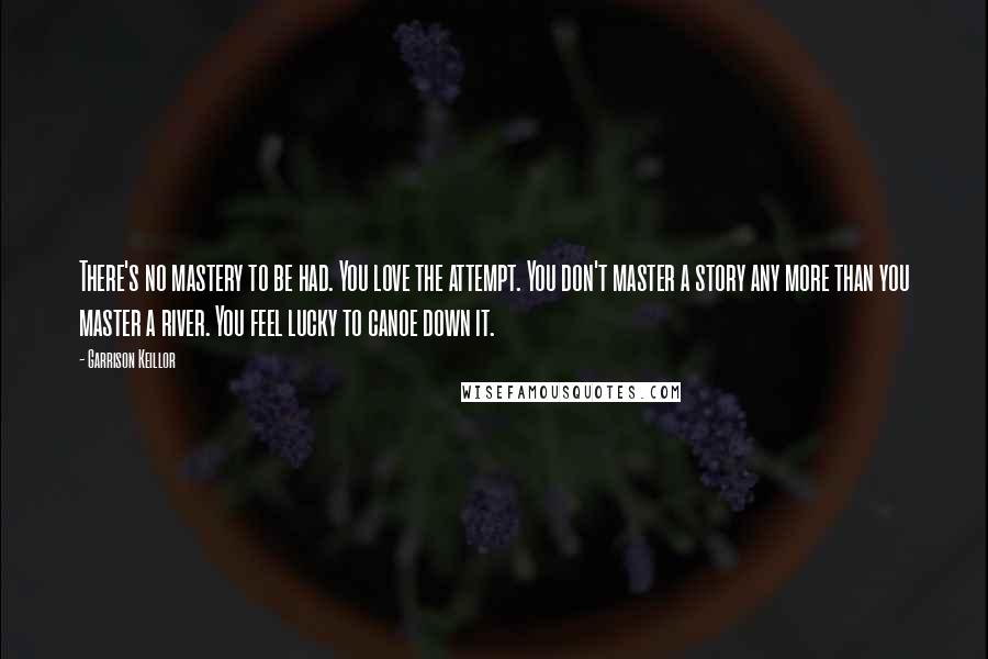 Garrison Keillor Quotes: There's no mastery to be had. You love the attempt. You don't master a story any more than you master a river. You feel lucky to canoe down it.