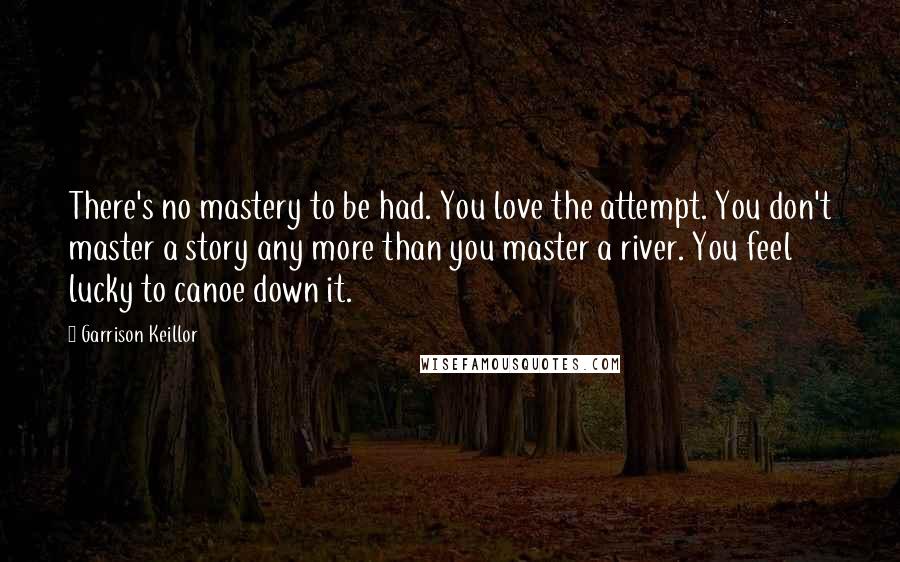 Garrison Keillor Quotes: There's no mastery to be had. You love the attempt. You don't master a story any more than you master a river. You feel lucky to canoe down it.