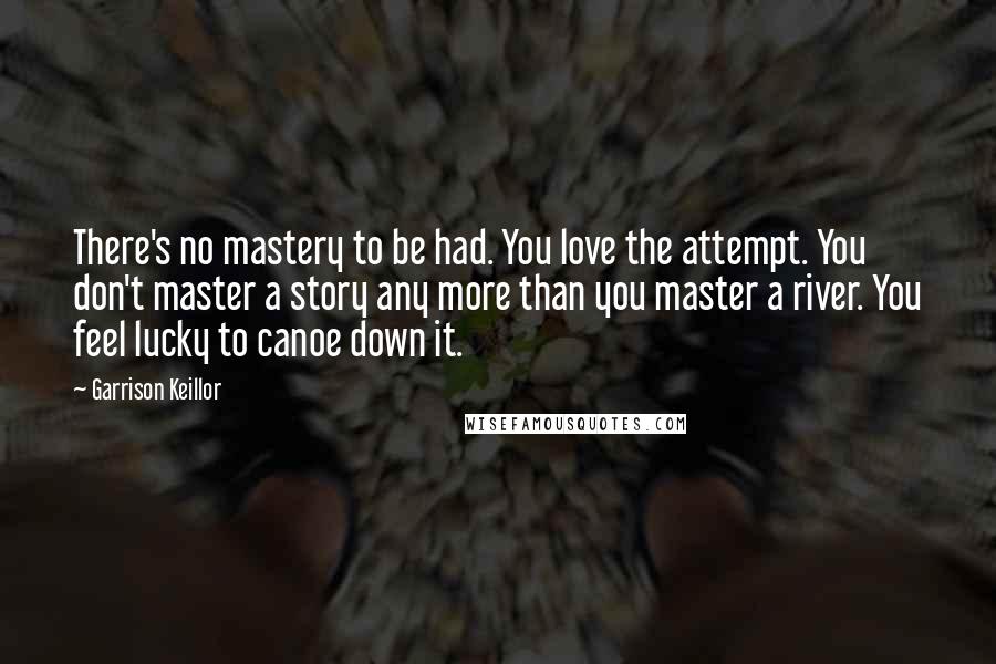 Garrison Keillor Quotes: There's no mastery to be had. You love the attempt. You don't master a story any more than you master a river. You feel lucky to canoe down it.