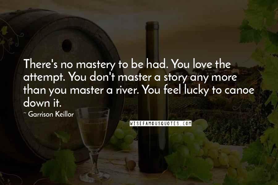 Garrison Keillor Quotes: There's no mastery to be had. You love the attempt. You don't master a story any more than you master a river. You feel lucky to canoe down it.