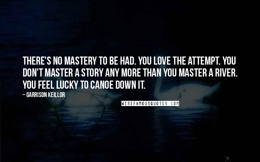 Garrison Keillor Quotes: There's no mastery to be had. You love the attempt. You don't master a story any more than you master a river. You feel lucky to canoe down it.