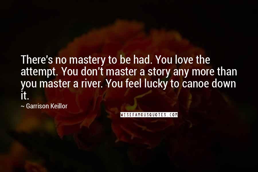 Garrison Keillor Quotes: There's no mastery to be had. You love the attempt. You don't master a story any more than you master a river. You feel lucky to canoe down it.