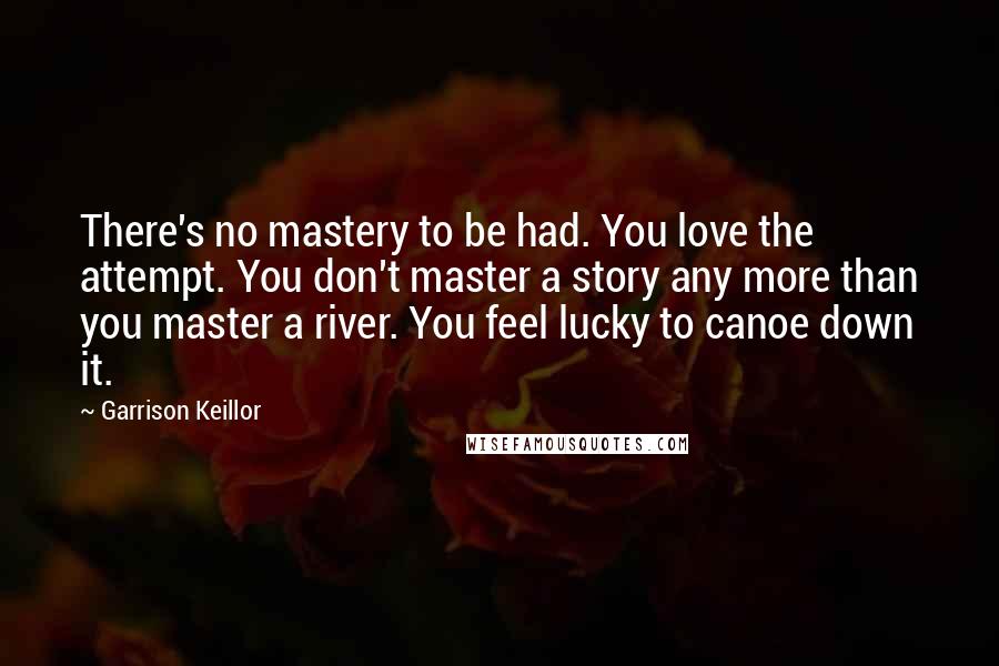 Garrison Keillor Quotes: There's no mastery to be had. You love the attempt. You don't master a story any more than you master a river. You feel lucky to canoe down it.