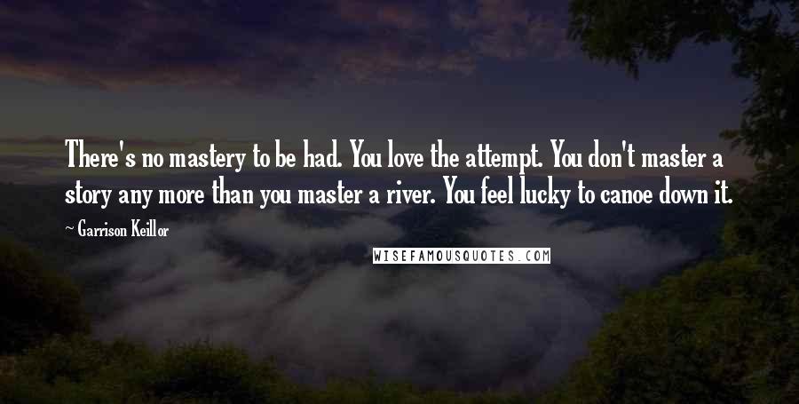 Garrison Keillor Quotes: There's no mastery to be had. You love the attempt. You don't master a story any more than you master a river. You feel lucky to canoe down it.