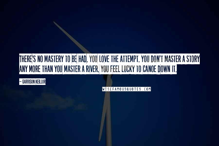 Garrison Keillor Quotes: There's no mastery to be had. You love the attempt. You don't master a story any more than you master a river. You feel lucky to canoe down it.