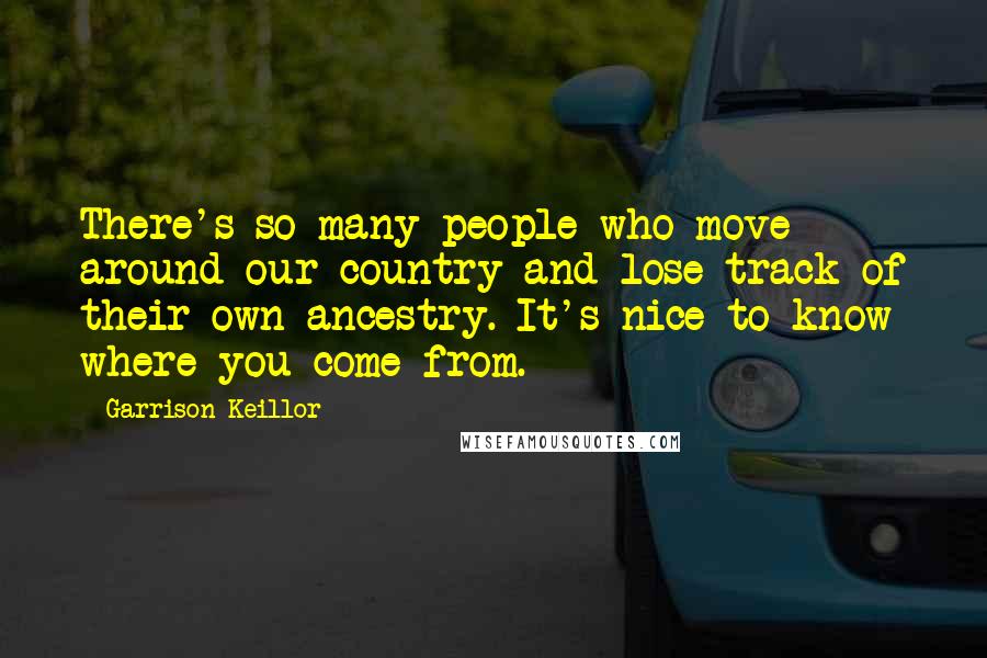 Garrison Keillor Quotes: There's so many people who move around our country and lose track of their own ancestry. It's nice to know where you come from.