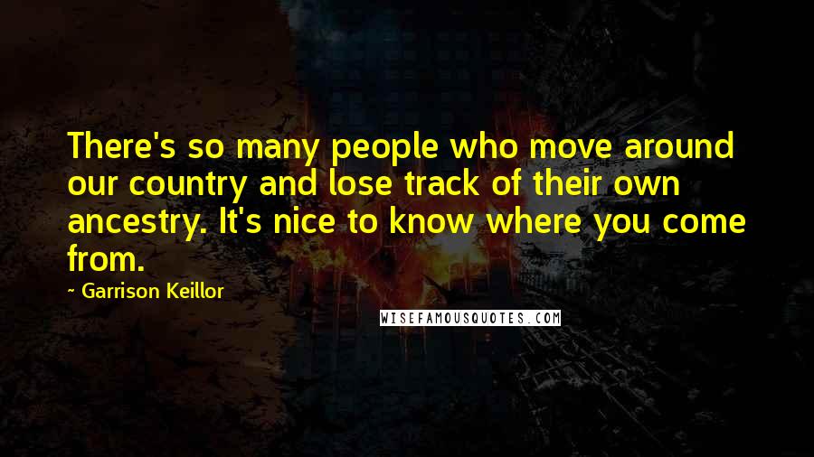 Garrison Keillor Quotes: There's so many people who move around our country and lose track of their own ancestry. It's nice to know where you come from.