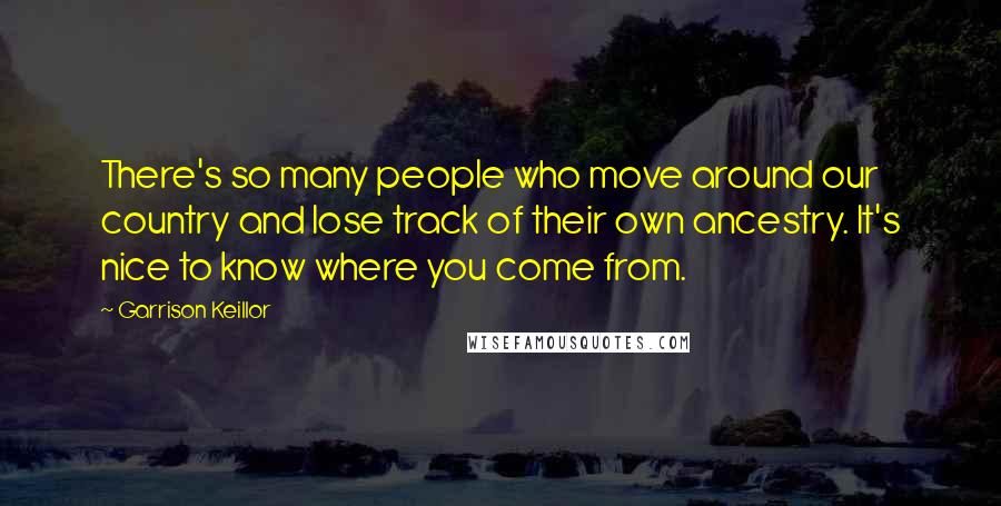 Garrison Keillor Quotes: There's so many people who move around our country and lose track of their own ancestry. It's nice to know where you come from.