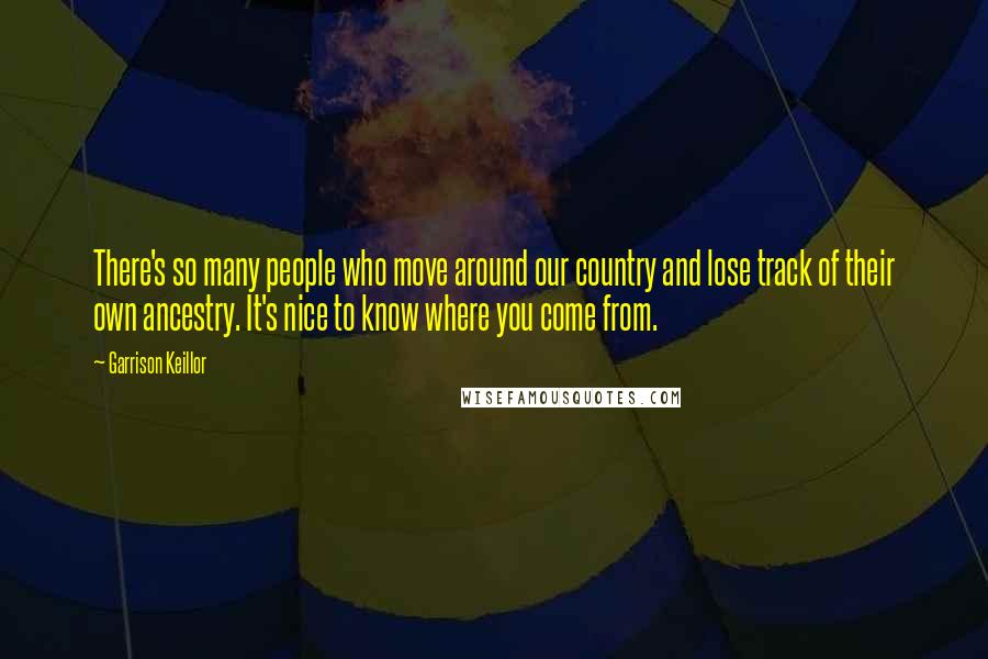 Garrison Keillor Quotes: There's so many people who move around our country and lose track of their own ancestry. It's nice to know where you come from.