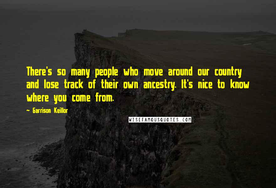 Garrison Keillor Quotes: There's so many people who move around our country and lose track of their own ancestry. It's nice to know where you come from.