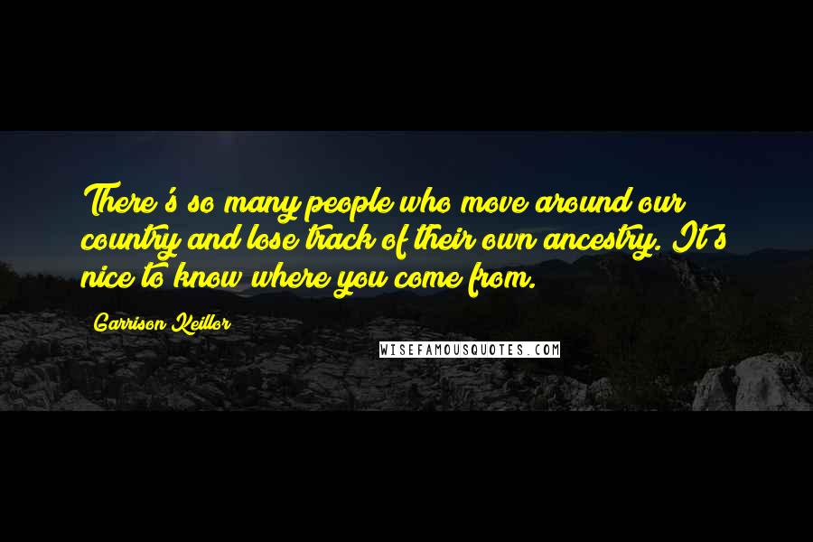 Garrison Keillor Quotes: There's so many people who move around our country and lose track of their own ancestry. It's nice to know where you come from.