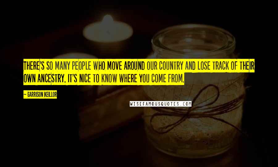 Garrison Keillor Quotes: There's so many people who move around our country and lose track of their own ancestry. It's nice to know where you come from.