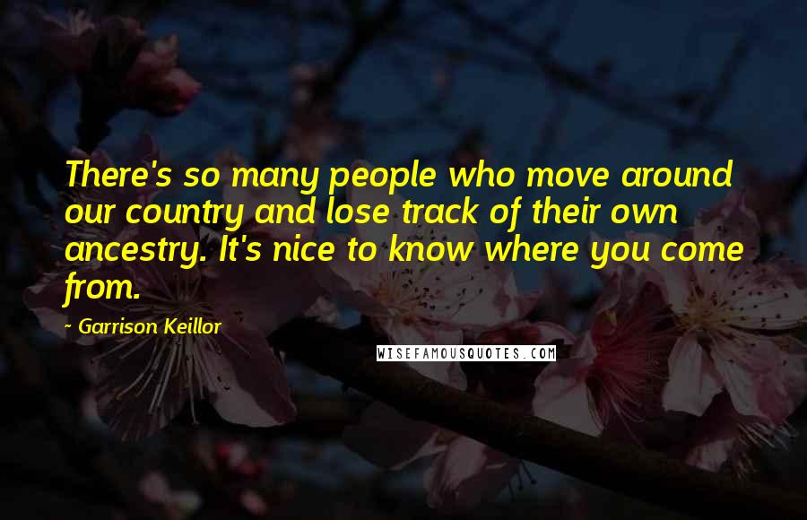 Garrison Keillor Quotes: There's so many people who move around our country and lose track of their own ancestry. It's nice to know where you come from.