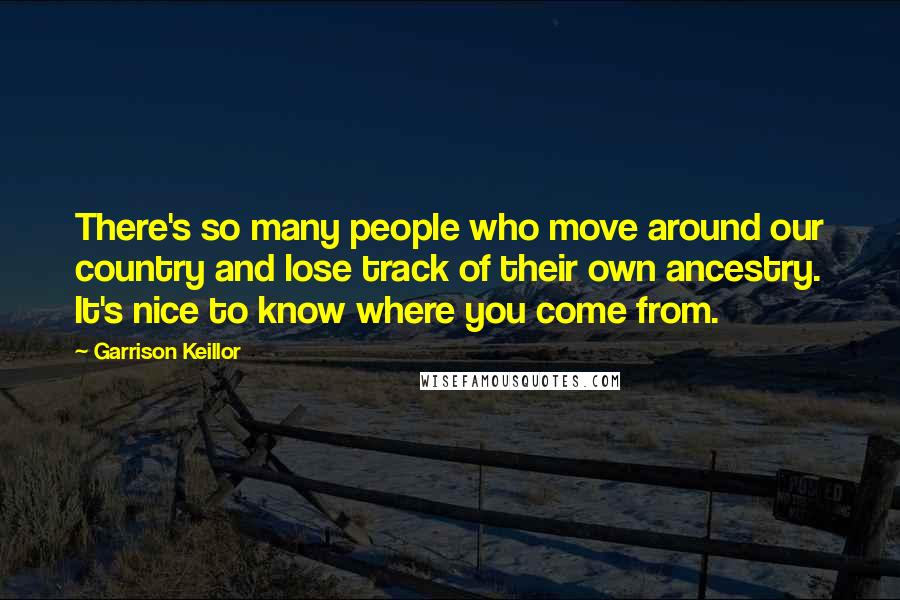 Garrison Keillor Quotes: There's so many people who move around our country and lose track of their own ancestry. It's nice to know where you come from.