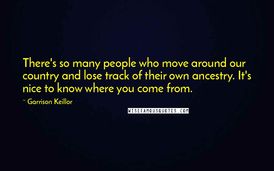 Garrison Keillor Quotes: There's so many people who move around our country and lose track of their own ancestry. It's nice to know where you come from.