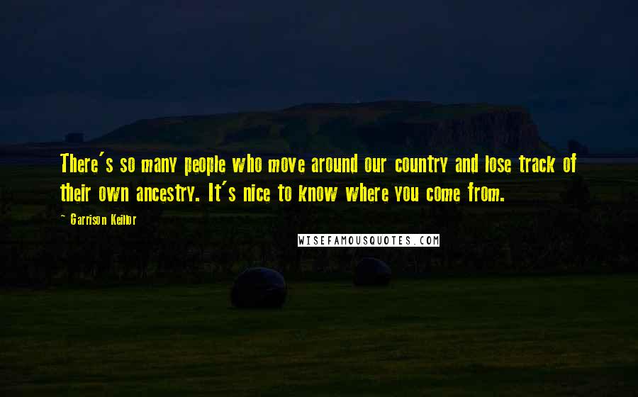 Garrison Keillor Quotes: There's so many people who move around our country and lose track of their own ancestry. It's nice to know where you come from.