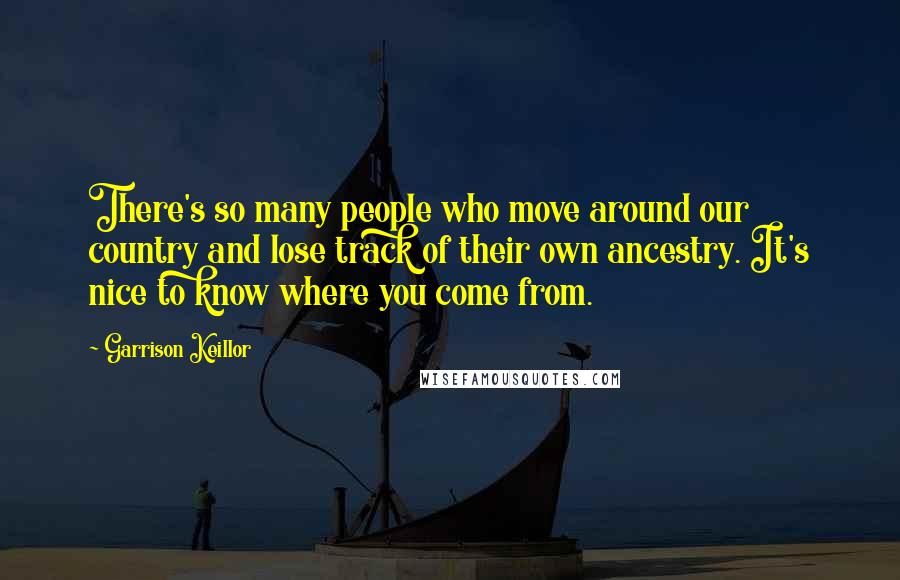 Garrison Keillor Quotes: There's so many people who move around our country and lose track of their own ancestry. It's nice to know where you come from.