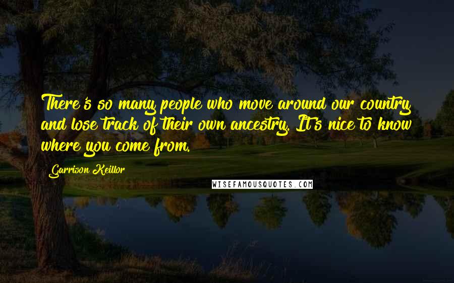 Garrison Keillor Quotes: There's so many people who move around our country and lose track of their own ancestry. It's nice to know where you come from.