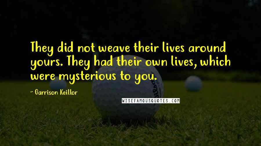 Garrison Keillor Quotes: They did not weave their lives around yours. They had their own lives, which were mysterious to you.