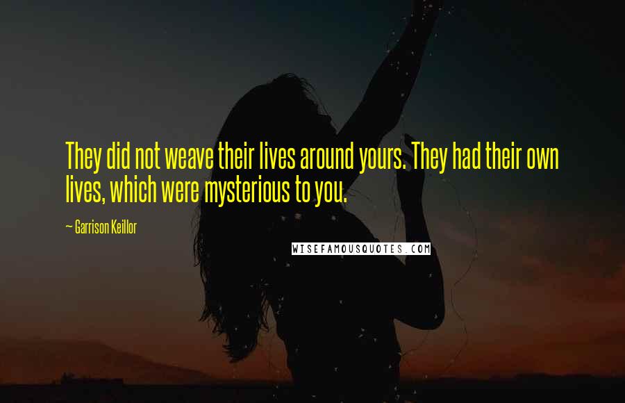 Garrison Keillor Quotes: They did not weave their lives around yours. They had their own lives, which were mysterious to you.