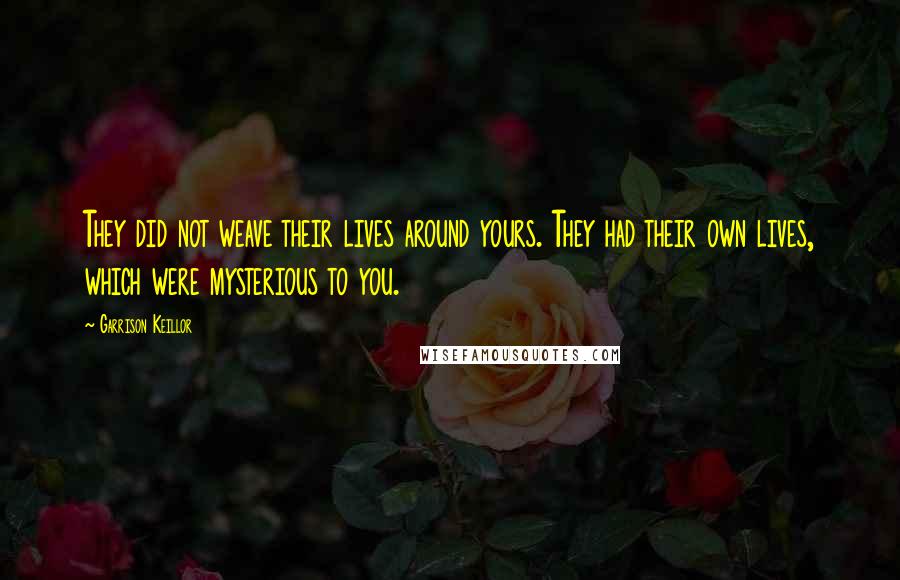 Garrison Keillor Quotes: They did not weave their lives around yours. They had their own lives, which were mysterious to you.