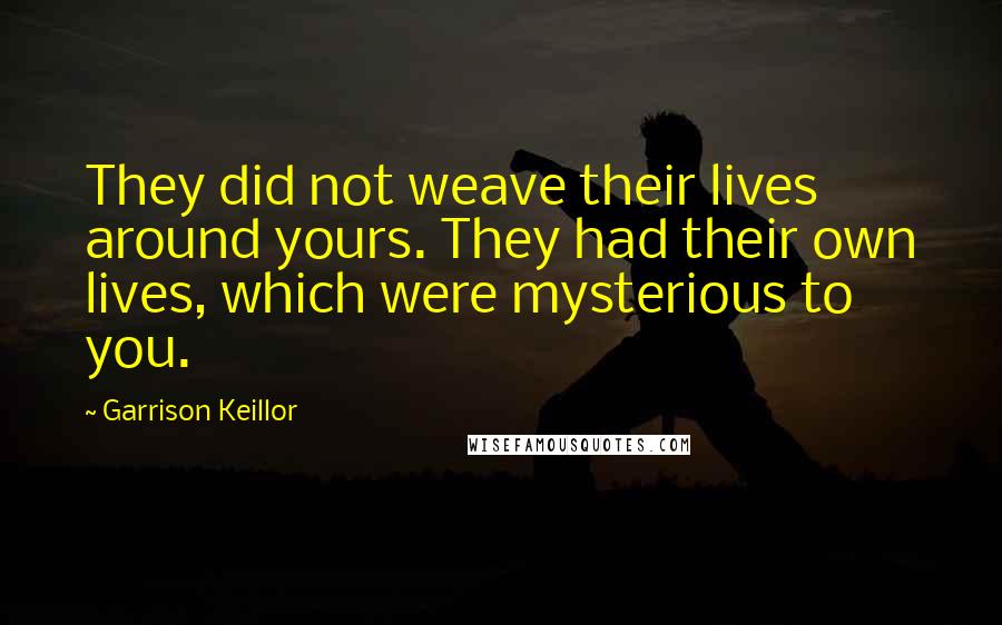 Garrison Keillor Quotes: They did not weave their lives around yours. They had their own lives, which were mysterious to you.