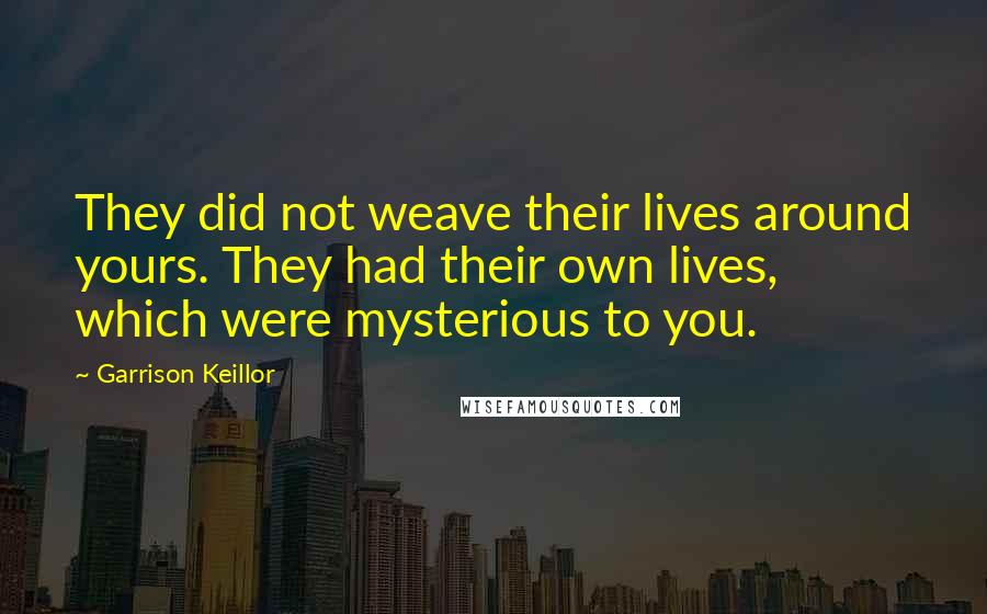 Garrison Keillor Quotes: They did not weave their lives around yours. They had their own lives, which were mysterious to you.