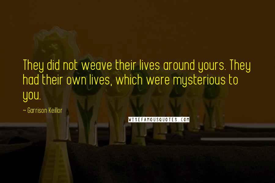 Garrison Keillor Quotes: They did not weave their lives around yours. They had their own lives, which were mysterious to you.