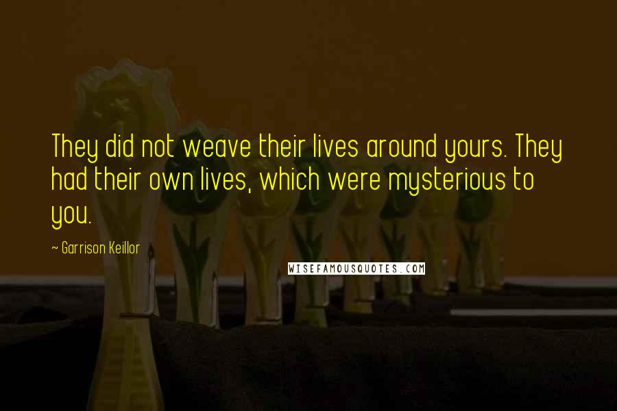 Garrison Keillor Quotes: They did not weave their lives around yours. They had their own lives, which were mysterious to you.