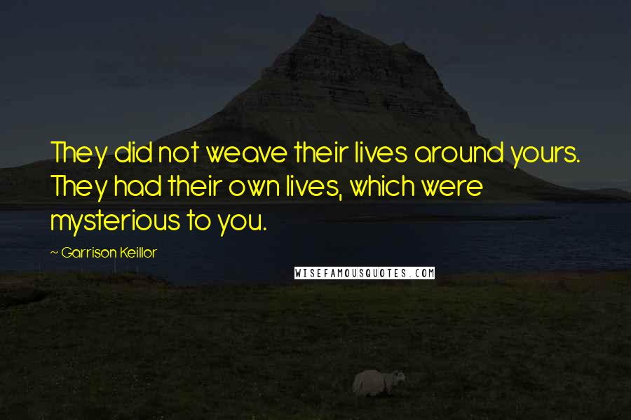 Garrison Keillor Quotes: They did not weave their lives around yours. They had their own lives, which were mysterious to you.