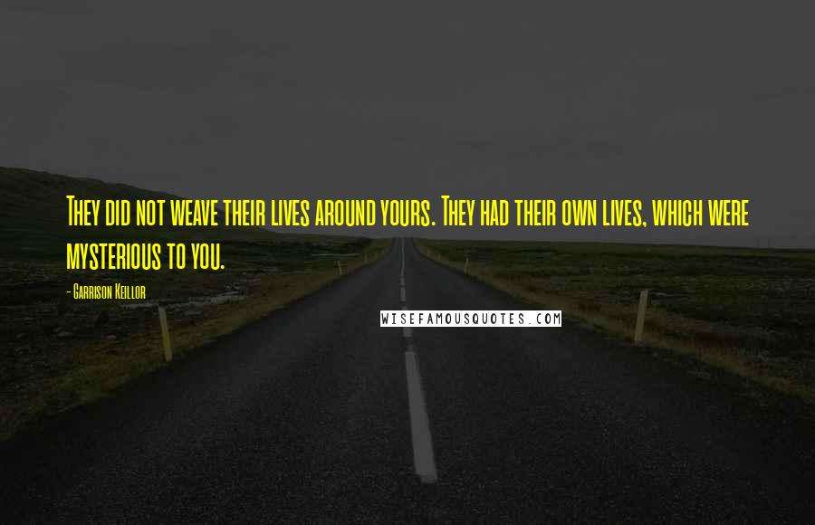 Garrison Keillor Quotes: They did not weave their lives around yours. They had their own lives, which were mysterious to you.