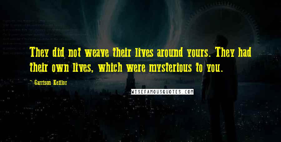 Garrison Keillor Quotes: They did not weave their lives around yours. They had their own lives, which were mysterious to you.