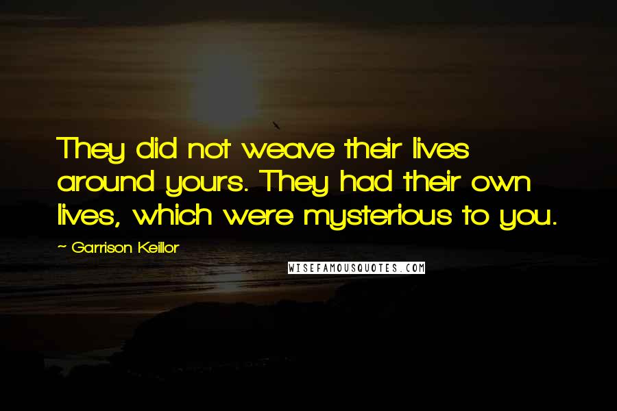 Garrison Keillor Quotes: They did not weave their lives around yours. They had their own lives, which were mysterious to you.