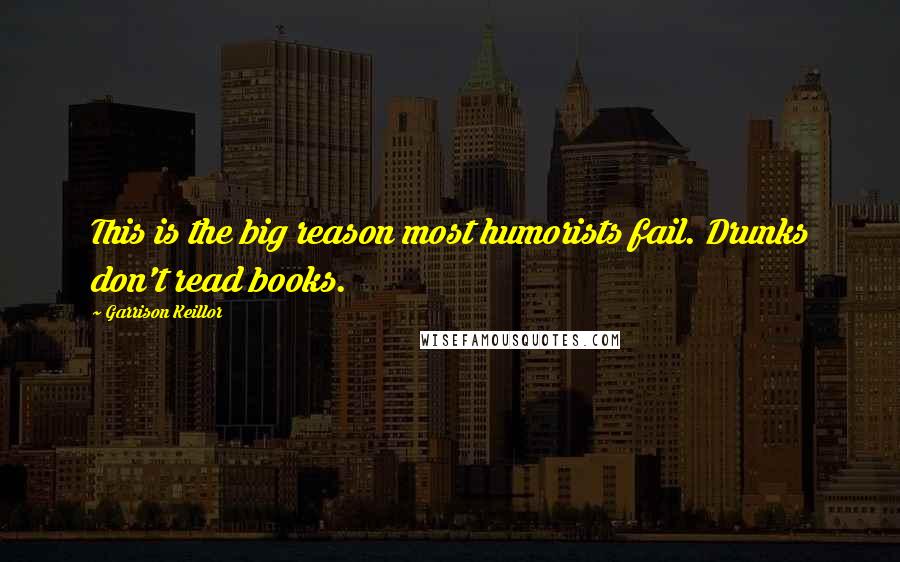 Garrison Keillor Quotes: This is the big reason most humorists fail. Drunks don't read books.