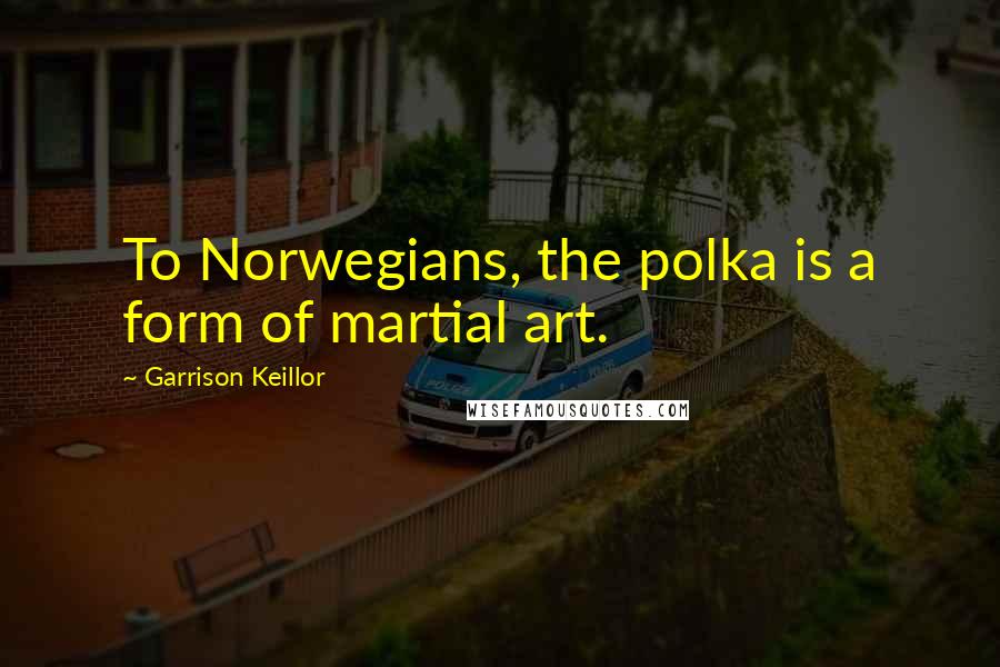 Garrison Keillor Quotes: To Norwegians, the polka is a form of martial art.