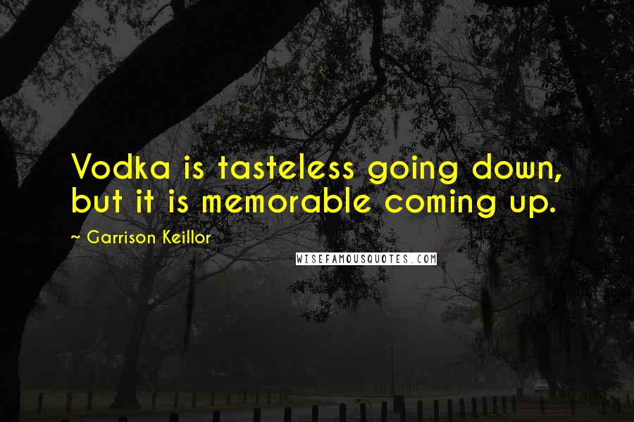 Garrison Keillor Quotes: Vodka is tasteless going down, but it is memorable coming up.