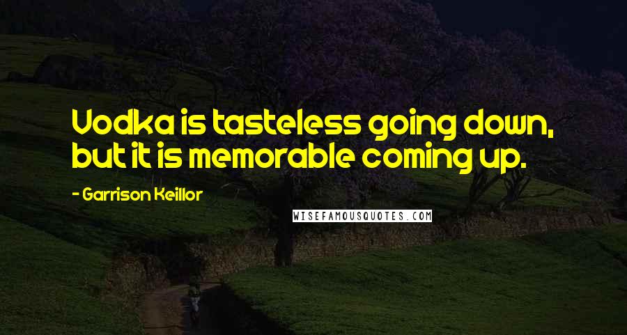 Garrison Keillor Quotes: Vodka is tasteless going down, but it is memorable coming up.
