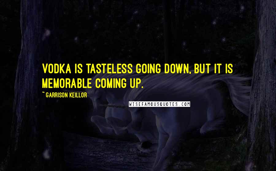 Garrison Keillor Quotes: Vodka is tasteless going down, but it is memorable coming up.