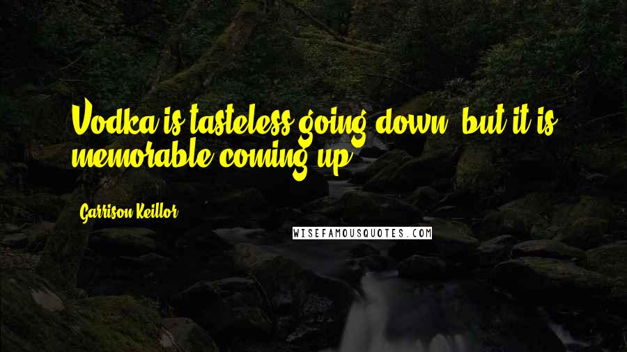 Garrison Keillor Quotes: Vodka is tasteless going down, but it is memorable coming up.