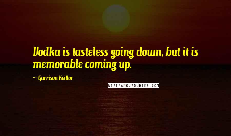 Garrison Keillor Quotes: Vodka is tasteless going down, but it is memorable coming up.