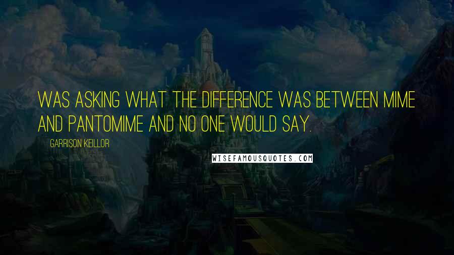 Garrison Keillor Quotes: Was asking what the difference was between mime and pantomime and no one would say.