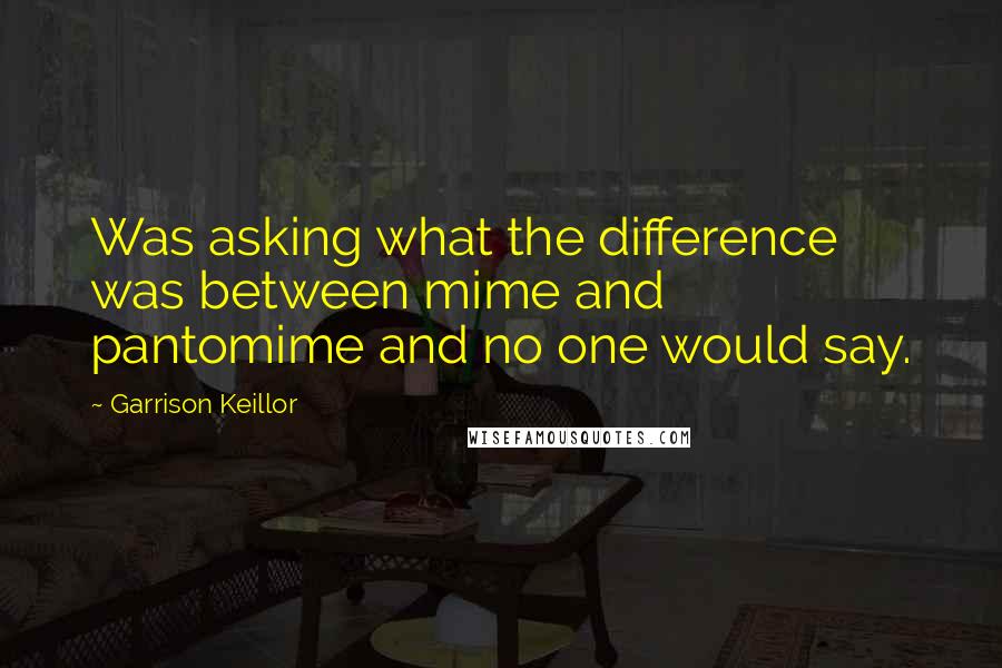 Garrison Keillor Quotes: Was asking what the difference was between mime and pantomime and no one would say.